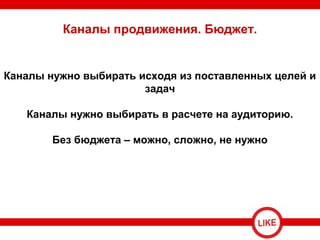 Каналы продвижения. Бюджет.
Каналы нужно выбирать исходя из поставленных целей и
задач
Каналы нужно выбирать в расчете на аудиторию.
Без бюджета – можно, сложно, не нужно
 