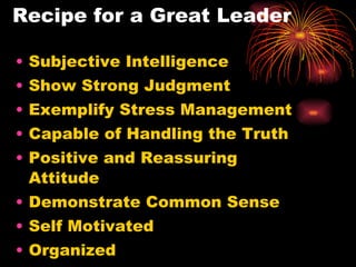 Recipe for a Great Leader Subjective Intelligence Show Strong Judgment Exemplify Stress Management Capable of Handling the Truth Positive and Reassuring Attitude  Demonstrate Common Sense Self Motivated Organized 