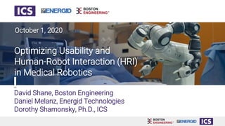 David Shane, Boston Engineering
Daniel Melanz, Energid Technologies
Dorothy Shamonsky, Ph.D., ICS
Optimizing Usability and
Human-Robot Interaction (HRI)
in Medical Robotics
October 1, 2020
 