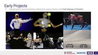 Early Projects
• Energid got its start developing software for space robotics with high degrees of freedom
12
 