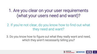 1. Are you clear on your user requirements
(what your users need and want)?
35
3. Do you know how to figure out what they really want and need,
which they aren’t necessarily telling you?
2. If you’re not clear, do you know how to find out what
they need and want?
 