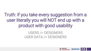 Truth: if you take every suggestion from a
user literally you will NOT end up with a
product with good usability
37
USERS /= DESIGNERS
USER DATA /= DESIGNERS
 