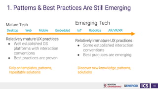Mature Tech
Relatively mature UX practices
● Well established OS
platforms with interaction
conventions
● Best practices are proven
45
Emerging Tech
Relatively immature UX practices
● Some established interaction
conventions
● Best practices are emerging
1. Patterns & Best Practices Are Still Emerging
Desktop Web Mobile Embedded IoT Robotics AR/VR/XR
Discover new knowledge, patterns,
solutions
Rely on templates, patterns,
repeatable solutions
 