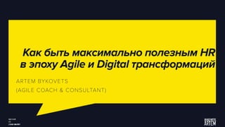 Как быть максимально полезным HR
в эпоху Agile и Digital трансформаций
ARTEM BYKOVETS
(AGILE COACH & CONSULTANT)
 