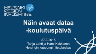 Näin avaat dataa
-koulutuspäivä
27.3.2015
Tanja Lahti ja Hami Kekkonen
Helsingin kaupungin tietokeskus
 