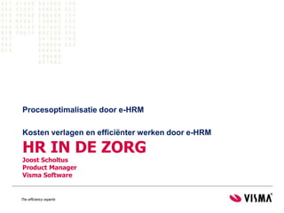 Procesoptimalisatie door e-HRM

 Kosten verlagen en efficiënter werken door e-HRM

 HR IN DE ZORG
 Joost Scholtus
 Product Manager
 Visma Software


The efficiency experts
 