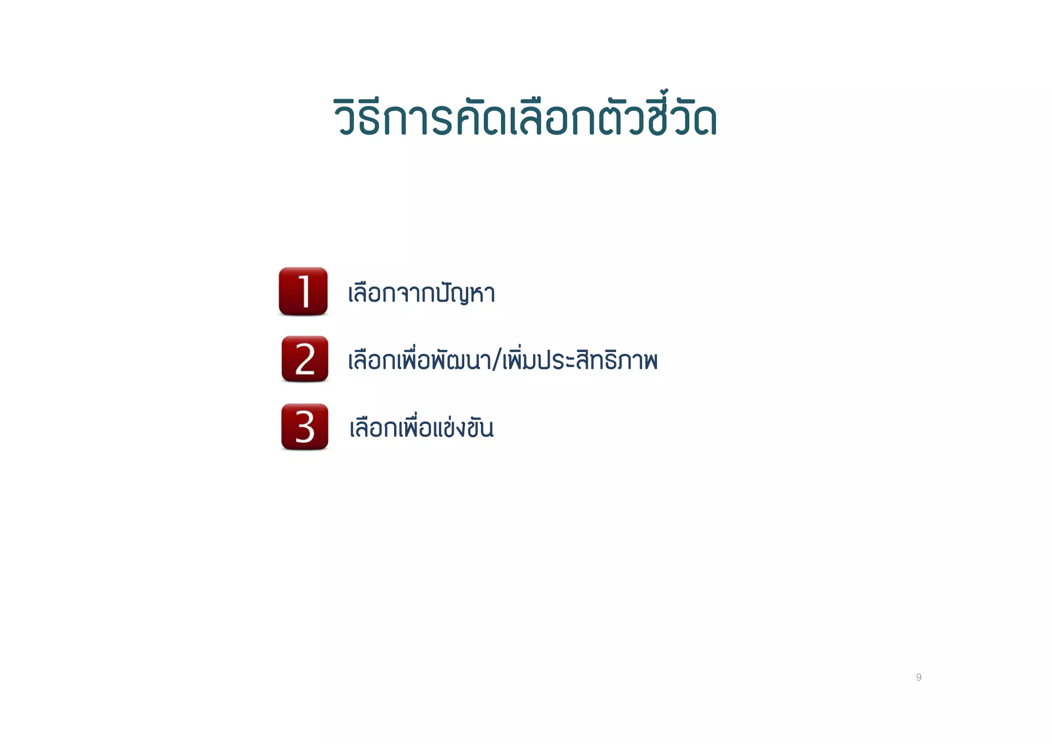 วิธีการคัดเลือกตัวชี้วัด
เลือกจากปญหา
เลือกเพื่อพัฒนา/เพิ่มประสิทธิภาพ
เลือกเพื่อแขงขัน
9
 
