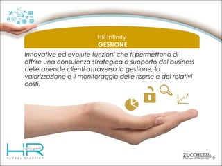 Innovative ed evolute funzioni che ti permettono di
offrire una consulenza strategica a supporto del business
delle aziende clienti attraverso la gestione, la
valorizzazione e il monitoraggio delle risorse e dei relativi
costi.

 