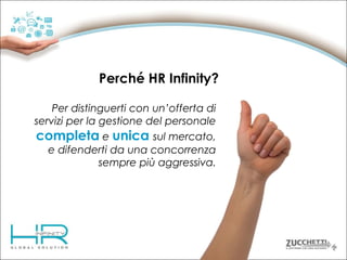 Perché HR Infinity?
Per distinguerti con un’offerta di
servizi per la gestione del personale
completa e unica sul mercato,
e difenderti da una concorrenza
sempre più aggressiva.

 