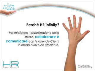 Perché HR Infinity?
Per migliorare l’organizzazione dello
studio, collaborare e

comunicare con le aziende Clienti
in modo nuovo ed efficiente.

 