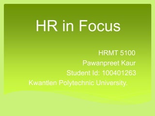 HR in Focus
HRMT 5100
Pawanpreet Kaur
Student Id: 100401263
Kwantlen Polytechnic University.
 