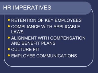HR IMPERATIVES
 RETENTION

OF KEY EMPLOYEES
 COMPLIANCE WITH APPLICABLE
LAWS
 ALIGNMENT WITH COMPENSATION
AND BENEFIT PLANS
 CULTURE FIT
 EMPLOYEE COMMUNICATIONS

 