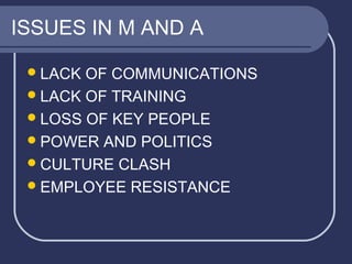 ISSUES IN M AND A
 LACK

OF COMMUNICATIONS
 LACK OF TRAINING
 LOSS OF KEY PEOPLE
 POWER AND POLITICS
 CULTURE CLASH
 EMPLOYEE RESISTANCE

 