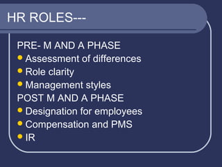 HR ROLES--PRE- M AND A PHASE
 Assessment of differences
 Role clarity
 Management styles
POST M AND A PHASE
 Designation for employees
 Compensation and PMS
 IR

 