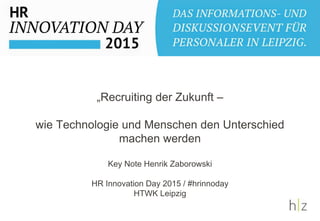 „Recruiting der Zukunft –
wie Technologie und Menschen den Unterschied
machen werden
Key Note Henrik Zaborowski
HR Innovation Day 2015 / #hrinnoday
HTWK Leipzig
HR Innovation Day 2015
 