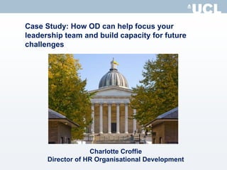 Case Study: How OD can help focus your
leadership team and build capacity for future
challenges
Charlotte Croffie
Director of HR Organisational Development
 