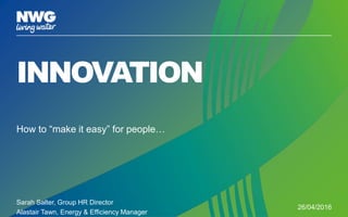 INNOVATION
How to “make it easy” for people…
Sarah Salter, Group HR Director
Alastair Tawn, Energy & Efficiency Manager
26/04/2016
 
