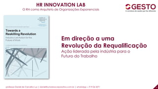 professor Daniel de Carvalho Luz | daniel@universocorporativo.com.br | whatsApp 15 9 9126 5571 21
HR INNOVATION LAB
O RH como Arquiteto de Organizações Exponenciais
Em direção a uma
Revolução da Requalificação
Ação liderada pela indústria para o
Futuro do Trabalho
 