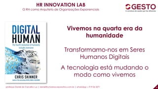 professor Daniel de Carvalho Luz | daniel@universocorporativo.com.br | whatsApp 15 9 9126 5571 28
Vivemos na quarta era da
humanidade
Transformamo-nos em Seres
Humanos Digitais
A tecnologia está mudando o
modo como vivemos
HR INNOVATION LAB
O RH como Arquiteto de Organizações Exponenciais
 
