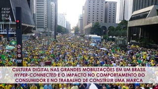 38
CULTURA DIGITAL NAS GRANDES MOBILIZAÇÕES EM UM BRASIL
HYPER-CONNECTED E O IMPACTO NO COMPORTAMENTO DO
CONSUMIDOR E NO TRABALHO DE CONSTRUIR UMA MARCA
 