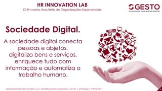 professor Daniel de Carvalho Luz | daniel@universocorporativo.com.br | whatsApp 15 9 9126 5571 44
Sociedade Digital.
A sociedade digital conecta
pessoas e objetos,
digitaliza bens e serviços,
enriquece tudo com
informação e automatiza o
trabalho humano.
HR INNOVATION LAB
O RH como Arquiteto de Organizações Exponenciais
 