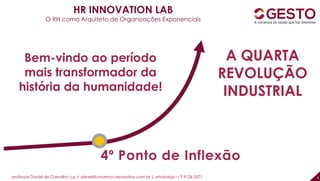 professor Daniel de Carvalho Luz | daniel@universocorporativo.com.br | whatsApp 15 9 9126 5571 8
HR INNOVATION LAB
O RH como Arquiteto de Organizações Exponenciais
4º Ponto de Inflexão
Bem-vindo ao período
mais transformador da
história da humanidade!
A QUARTA
REVOLUÇÃO
INDUSTRIAL
 