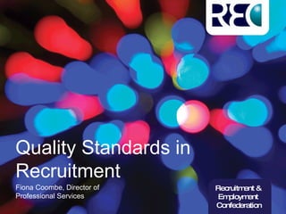 Quality Standards in Recruitment Fiona Coombe, Director of Professional Services Recruitment &  Employment  Confederation 