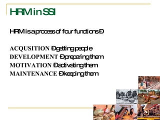 HRM is a process of four functions – ACQUSITION  – getting people DEVELOPMENT  – preparing them MOTIVATION  – activating them MAINTENANCE  – keeping them HRM in SSI 