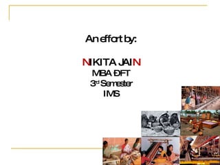 An effort by: N IKITA JAI N MBA – FT 3 rd  Semester IMS 