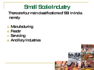 There are four main classifications of SSI in India  namely Manufacturing Feeder Servicing Ancillary Industries  Small Scale Industry 