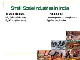 TRADITIONAL  MODERN Highly labor intensive  Less manpower, more equipment Eg. Khadi ( handloom)  Eg. Garment, Leather  Small Scale Industries in India  
