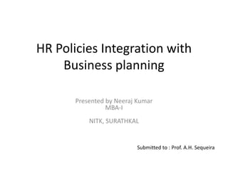 HR Policies Integration with
Business planning
Presented by Neeraj Kumar
MBA-I
NITK, SURATHKAL
Submitted to : Prof. A.H. Sequeira
 