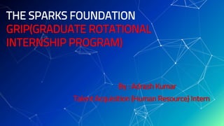 THE SPARKS FOUNDATION
GRIP(GRADUATE ROTATIONAL
INTERNSHIP PROGRAM)
By : Adrash Kumar
Talent Acquisition (Human Resource) Intern
 