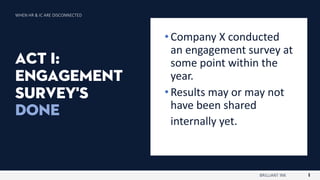 1
BRILLIANT INK
•Company X conducted
an engagement survey at
some point within the
year.
•Results may or may not
have been shared
internally yet.
ACT I:
engagement
survey's
done
WHEN HR & IC ARE DISCONNECTED
 