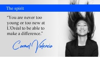 The spirit
“You are never too
young or too new at
L’Oréal to be able to
make a difference.”
Carmel Valencia
 