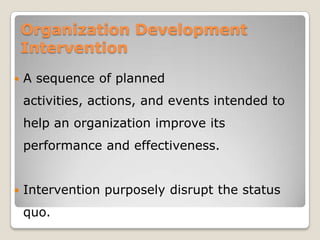 Organization Development
    Intervention
   A sequence of planned
    activities, actions, and events intended to
    help an organization improve its
    performance and effectiveness.


   Intervention purposely disrupt the status
    quo.
 