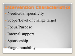 Intervention Characteristics
• Need/Goal specificity

•   Scope/Level of change target
•   Focus/Purpose
•   Internal support
•   Sponsorship
•   Programmability
 