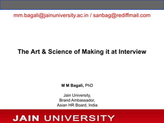 mm.bagali@jainuniversity.ac.in / sanbag@rediffmail.com




 The Art & Science of Making it at Interview




                   M M Bagali, PhD

                    Jain University,
                  Brand Ambassador,
                 Asian HR Board, India
 