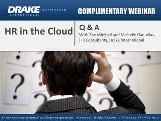 Q&A
 HR in the Cloud                                  With Zoe Mitchell and Michelle Ganuelas,
                                                  HR Consultants, Drake International




If you have any technical problems or questions, please call WebEx Support toll -free at 1-866-863-3910
 