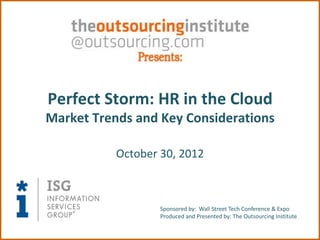 Perfect Storm: HR in the Cloud
Market Trends and Key Considerations

           October 30, 2012



                   Sponsored by: Wall Street Tech Conference & Expo
                   Produced and Presented by: The Outsourcing Institute
 