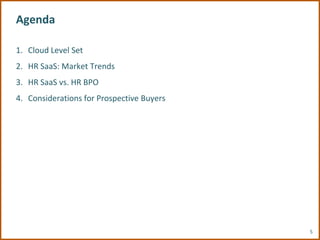 Agenda

1. Cloud Level Set
2. HR SaaS: Market Trends
3. HR SaaS vs. HR BPO
4. Considerations for Prospective Buyers




                                           5
 