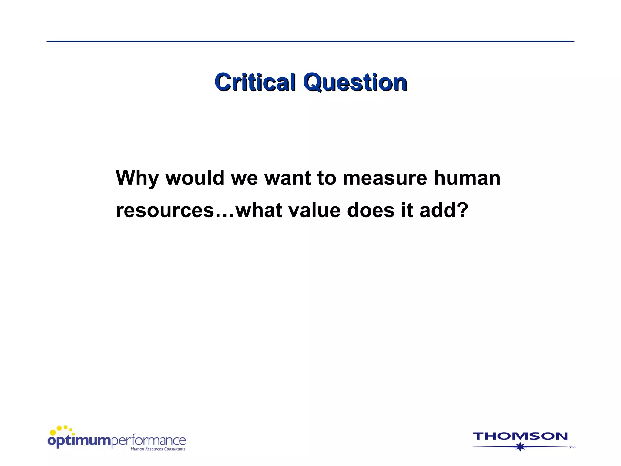 Critical Question


Why would we want to measure human
resources…what value does it add?
 