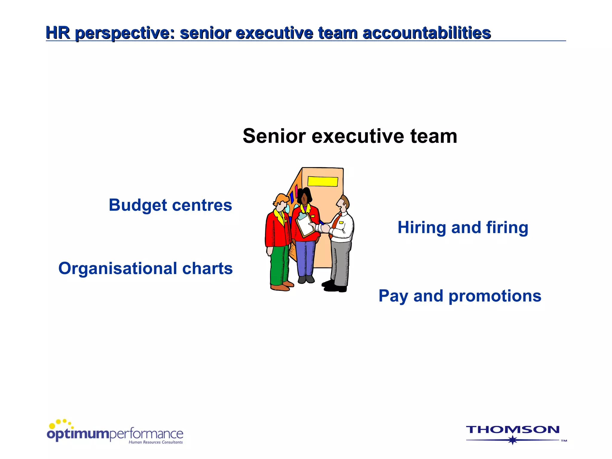 HR perspective: senior executive team accountabilities




                         Senior executive team


       Budget centres
                                          Hiring and firing

 Organisational charts
                                        Pay and promotions
 