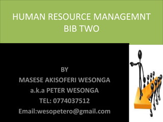 HUMAN RESOURCE MANAGEMNT
BIB TWO
BY
MASESE AKISOFERI WESONGA
a.k.a PETER WESONGA
TEL: 0774037512
Email:wesopetero@gmail.com
 