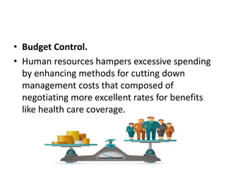 • Budget Control.
• Human resources hampers excessive spending
by enhancing methods for cutting down
management costs that composed of
negotiating more excellent rates for benefits
like health care coverage.
 