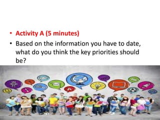 • Activity A (5 minutes)
• Based on the information you have to date,
what do you think the key priorities should
be?
 