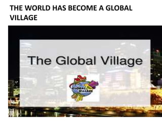 THE WORLD HAS BECOME A GLOBAL
VILLAGE
 