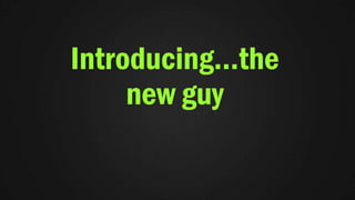 Introducing…the
new guy
 