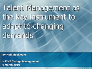 Talent Management as the key instrument to adapt to changing demands By Maik Beekmans HRINZ Change Management 9 March 2010 