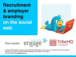 Recruitment
& employer
branding
on the social
web


Paul Jacobs

Copyright 2009, Engage Innovations Ltd and TribeHQ Ltd, All rights reserved, not to be reproduced without permission
Presented at the Recruitment SIG, HRINZ, Wellington, New Zealand, 3 June 2009
Queries: Paul Jacobs, paul@tribehq.com
 